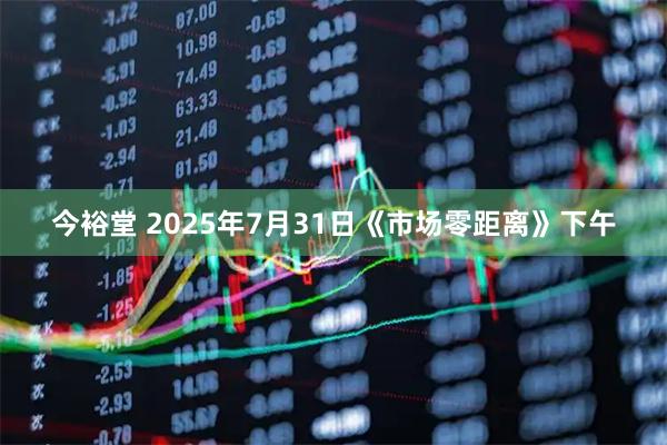 今裕堂 2025年7月31日《市场零距离》下午
