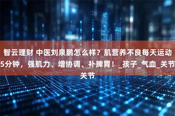智云理财 中医刘泉鹏怎么样？肌营养不良每天运动5分钟，强肌力、增协调、补脾胃！_孩子_气血_关节