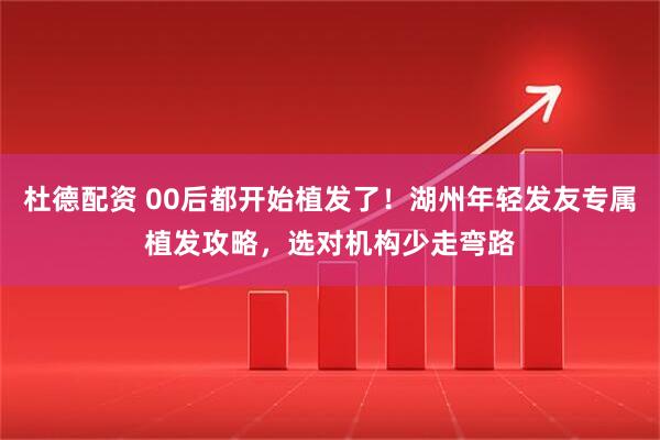 杜德配资 00后都开始植发了！湖州年轻发友专属植发攻略，选对机构少走弯路