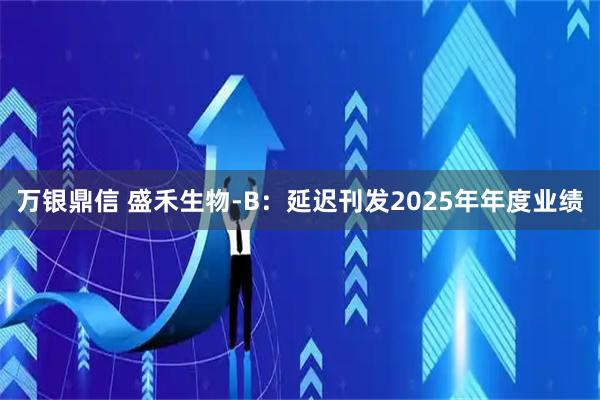 万银鼎信 盛禾生物-B：延迟刊发2025年年度业绩