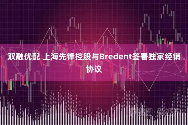 双融优配 上海先锋控股与Bredent签署独家经销协议