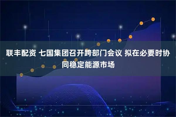 联丰配资 七国集团召开跨部门会议 拟在必要时协同稳定能源市场