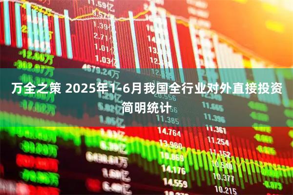 万全之策 2025年1-6月我国全行业对外直接投资简明统计