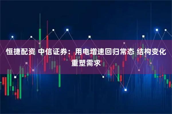 恒捷配资 中信证券：用电增速回归常态 结构变化重塑需求