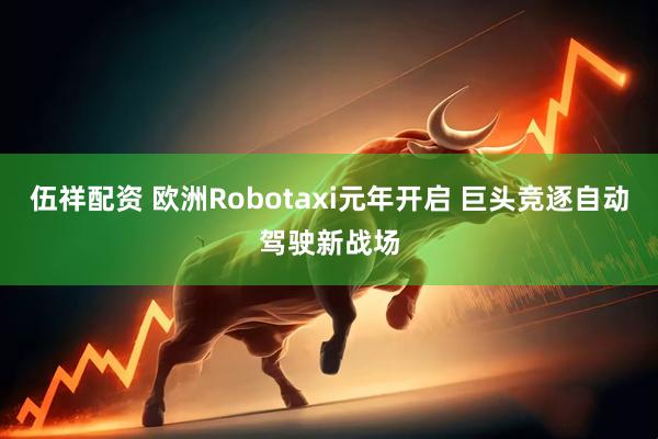伍祥配资 欧洲Robotaxi元年开启 巨头竞逐自动驾驶新战场