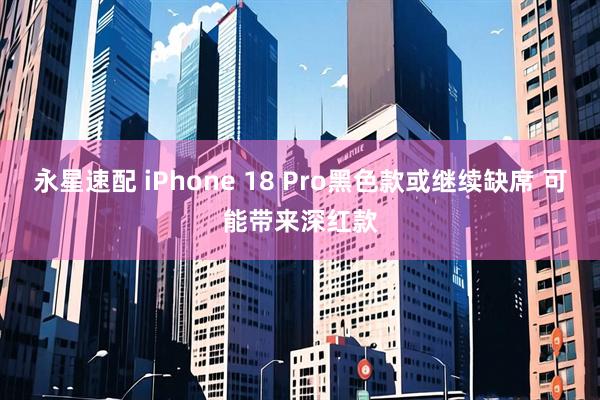 永星速配 iPhone 18 Pro黑色款或继续缺席 可能带来深红款