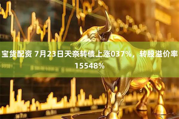 宝货配资 7月23日天奈转债上涨037%，转股溢价率15548%