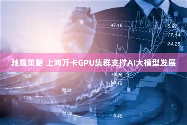 驰赢策略 上海万卡GPU集群支撑AI大模型发展