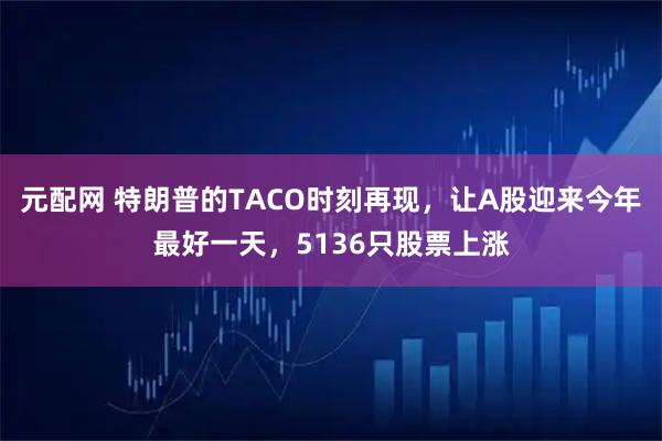 元配网 特朗普的TACO时刻再现，让A股迎来今年最好一天，5136只股票上涨