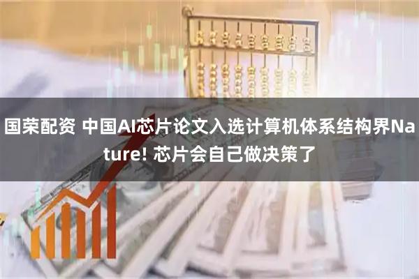 国荣配资 中国AI芯片论文入选计算机体系结构界Nature! 芯片会自己做决策了