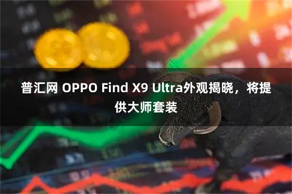 普汇网 OPPO Find X9 Ultra外观揭晓,将提供大师套装
