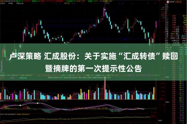 卢深策略 汇成股份：关于实施“汇成转债”赎回暨摘牌的第一次提示性公告